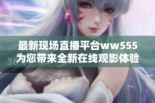 最新现场直播平台ww555为您带来全新在线观影体验