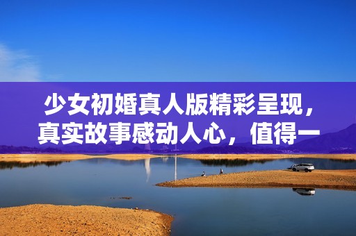 少女初婚真人版精彩呈现，真实故事感动人心，值得一看的婚姻探讨