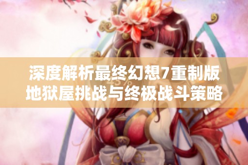 深度解析最终幻想7重制版地狱屋挑战与终极战斗策略分享
