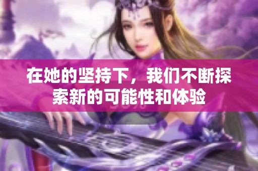 在她的坚持下，我们不断探索新的可能性和体验