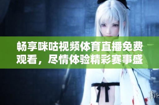 畅享咪咕视频体育直播免费观看，尽情体验精彩赛事盛宴！
