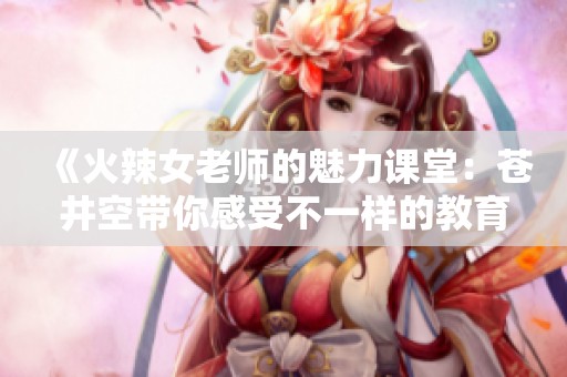 《火辣女老师的魅力课堂：苍井空带你感受不一样的教育体验》