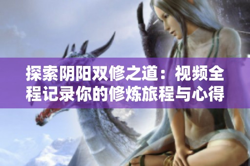 探索阴阳双修之道：视频全程记录你的修炼旅程与心得分享