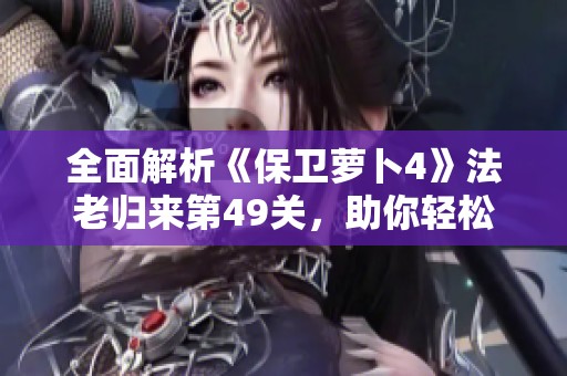 全面解析《保卫萝卜4》法老归来第49关，助你轻松达成通关目标!