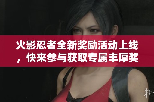 火影忍者全新奖励活动上线，快来参与获取专属丰厚奖励吧！