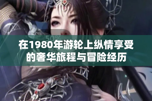 在1980年游轮上纵情享受的奢华旅程与冒险经历