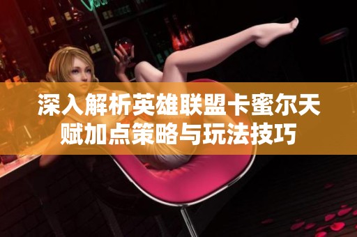 深入解析英雄联盟卡蜜尔天赋加点策略与玩法技巧