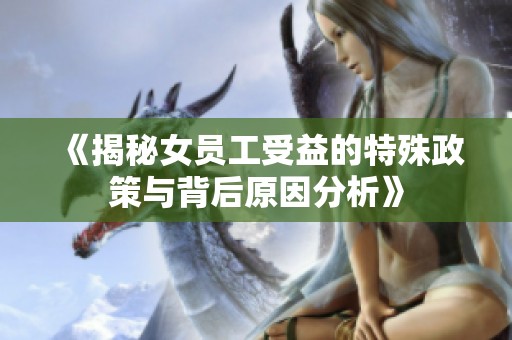 《揭秘女员工受益的特殊政策与背后原因分析》