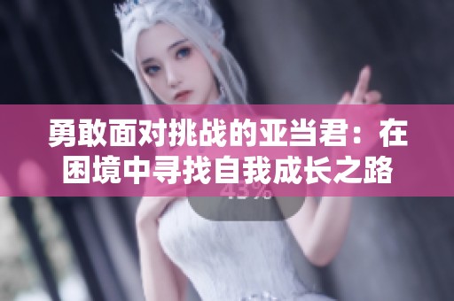 勇敢面对挑战的亚当君：在困境中寻找自我成长之路