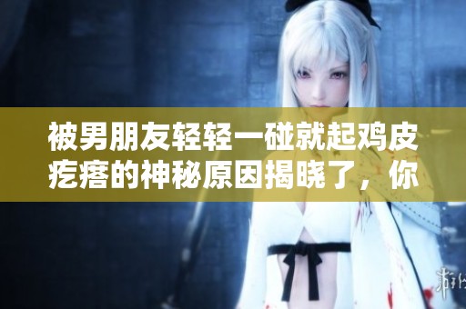 被男朋友轻轻一碰就起鸡皮疙瘩的神秘原因揭晓了，你知道吗