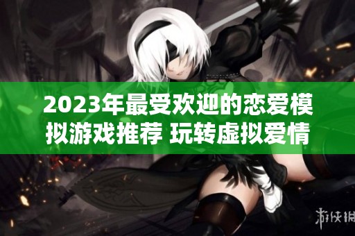 2023年最受欢迎的恋爱模拟游戏推荐 玩转虚拟爱情世界