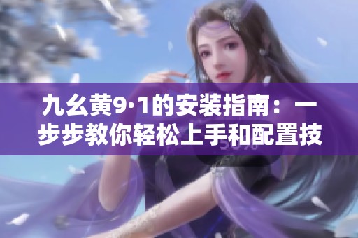 九幺黄9·1的安装指南：一步步教你轻松上手和配置技巧