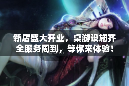 新店盛大开业，桌游设施齐全服务周到，等你来体验！