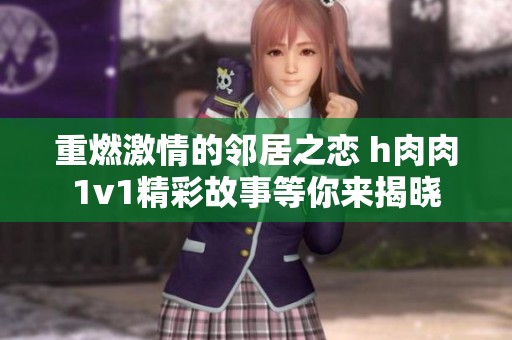 重燃激情的邻居之恋 h肉肉1v1精彩故事等你来揭晓