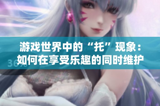 游戏世界中的“托”现象：如何在享受乐趣的同时维护公平竞争
