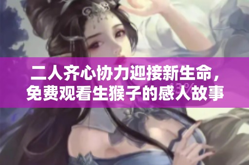 二人齐心协力迎接新生命，免费观看生猴子的感人故事