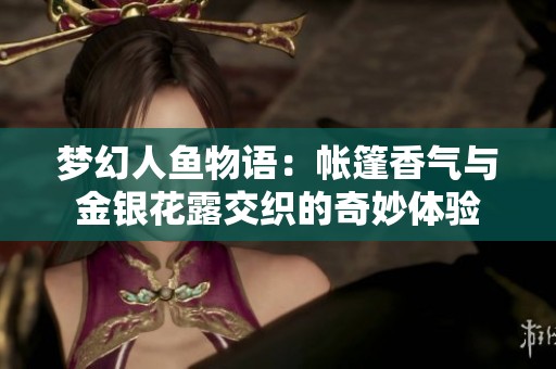 梦幻人鱼物语：帐篷香气与金银花露交织的奇妙体验