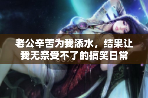 老公辛苦为我添水，结果让我无奈受不了的搞笑日常
