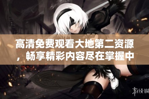 高清免费观看大地第二资源，畅享精彩内容尽在掌握中