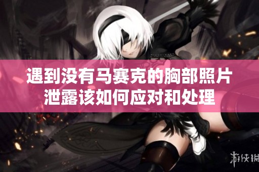 遇到没有马赛克的胸部照片泄露该如何应对和处理