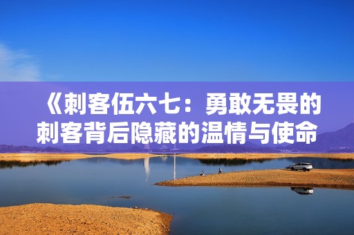 《刺客伍六七：勇敢无畏的刺客背后隐藏的温情与使命》