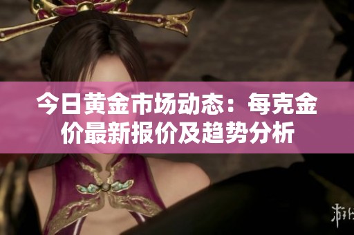 今日黄金市场动态：每克金价最新报价及趋势分析