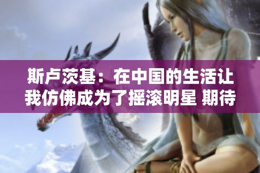 斯卢茨基：在中国的生活让我仿佛成为了摇滚明星 期待与申花共创辉煌