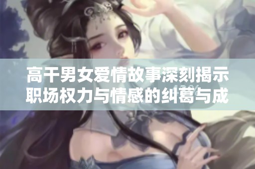 高干男女爱情故事深刻揭示职场权力与情感的纠葛与成长
