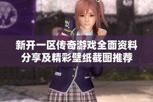 新开一区传奇游戏全面资料分享及精彩壁纸截图推荐