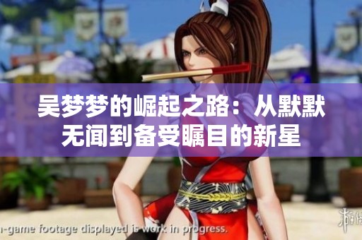 吴梦梦的崛起之路：从默默无闻到备受瞩目的新星