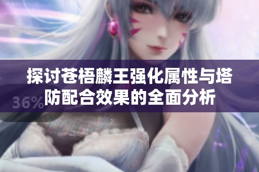 探讨苍梧麟王强化属性与塔防配合效果的全面分析