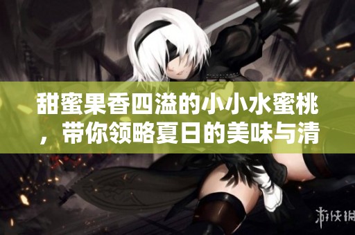 甜蜜果香四溢的小小水蜜桃，带你领略夏日的美味与清新