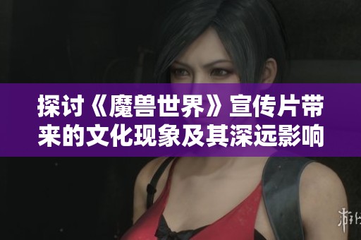 探讨《魔兽世界》宣传片带来的文化现象及其深远影响分析