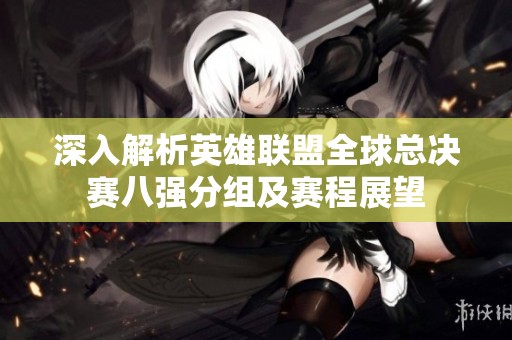 深入解析英雄联盟全球总决赛八强分组及赛程展望
