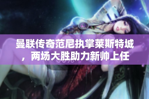曼联传奇范尼执掌莱斯特城，两场大胜助力新帅上任