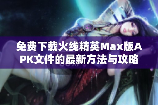 免费下载火线精英Max版APK文件的最新方法与攻略分享