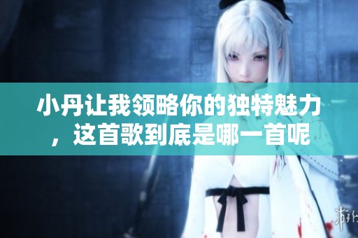 小丹让我领略你的独特魅力，这首歌到底是哪一首呢