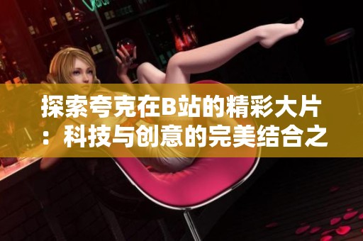 探索夸克在B站的精彩大片：科技与创意的完美结合之旅