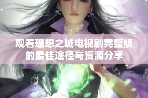 观看理想之城电视剧完整版的最佳途径与资源分享