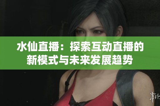水仙直播：探索互动直播的新模式与未来发展趋势