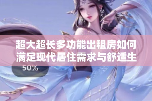超大超长多功能出租房如何满足现代居住需求与舒适生活体验