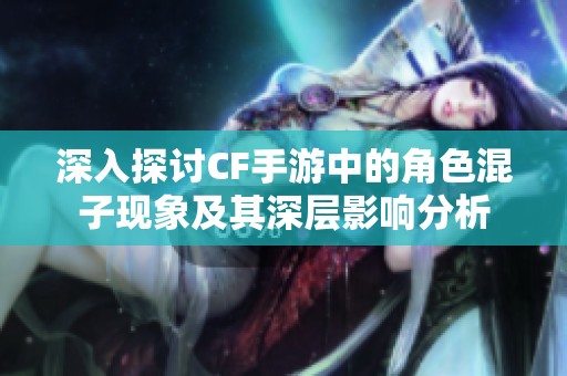 深入探讨CF手游中的角色混子现象及其深层影响分析