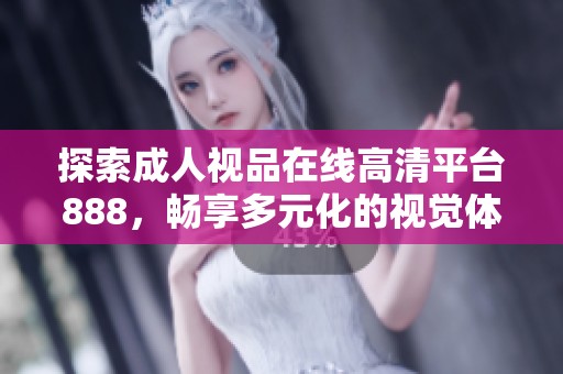 探索成人视品在线高清平台888，畅享多元化的视觉体验与内容选择