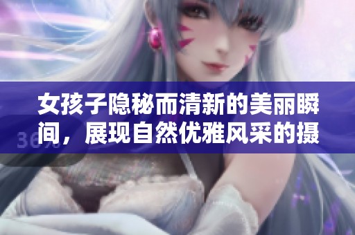 女孩子隐秘而清新的美丽瞬间，展现自然优雅风采的摄影作品