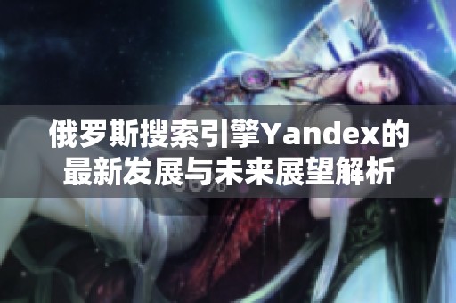 俄罗斯搜索引擎Yandex的最新发展与未来展望解析