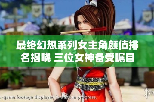 最终幻想系列女主角颜值排名揭晓 三位女神备受瞩目