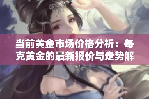 当前黄金市场价格分析：每克黄金的最新报价与走势解读
