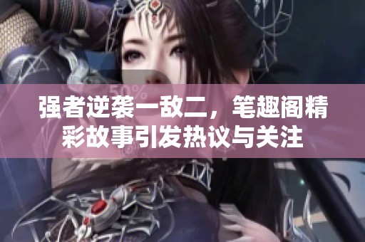 强者逆袭一敌二，笔趣阁精彩故事引发热议与关注