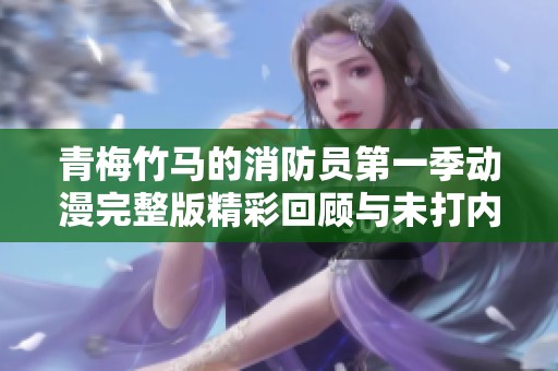 青梅竹马的消防员第一季动漫完整版精彩回顾与未打内容全揭秘