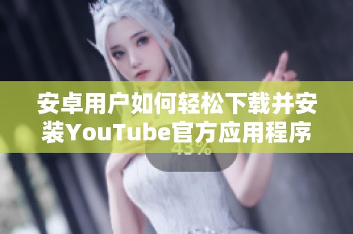 安卓用户如何轻松下载并安装YouTube官方应用程序攻略分析